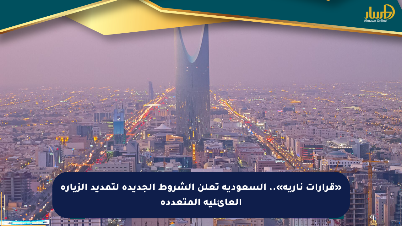 «قرارات نارية».. السعودية تعلن الشروط الجديدة لتمديد الزيارة العائلية المتعددة